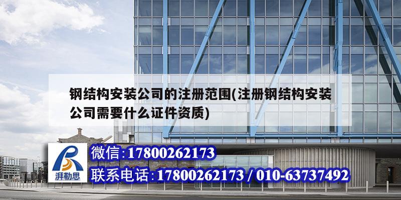鋼結(jié)構(gòu)安裝公司的注冊(cè)范圍(注冊(cè)鋼結(jié)構(gòu)安裝公司需要什么證件資質(zhì)) 結(jié)構(gòu)框架施工