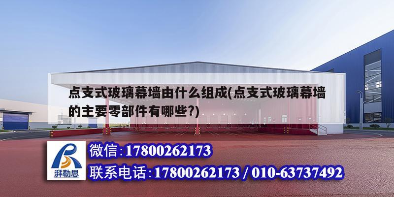 點(diǎn)支式玻璃幕墻由什么組成(點(diǎn)支式玻璃幕墻的主要零部件有哪些?) 建筑消防設(shè)計(jì)
