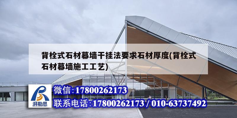 背栓式石材幕墻干掛法要求石材厚度(背栓式石材幕墻施工工藝) 結(jié)構(gòu)工業(yè)鋼結(jié)構(gòu)設(shè)計(jì)