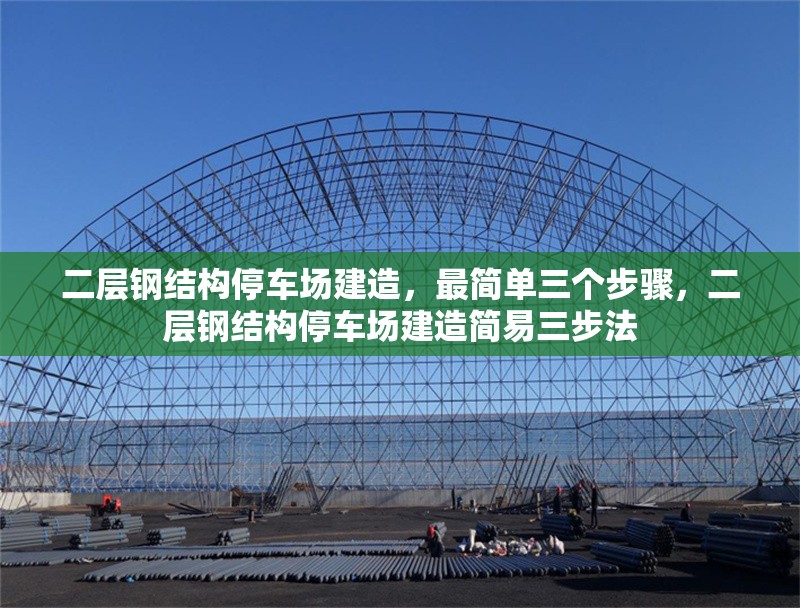 二層鋼結(jié)構(gòu)停車場建造，最簡單三個(gè)步驟，二層鋼結(jié)構(gòu)停車場建造簡易三步法
