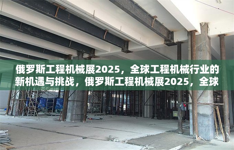 俄羅斯工程機械展2025，全球工程機械行業(yè)的新機遇與挑戰(zhàn)，俄羅斯工程機械展2025，全球行業(yè)新機遇與挑戰(zhàn)