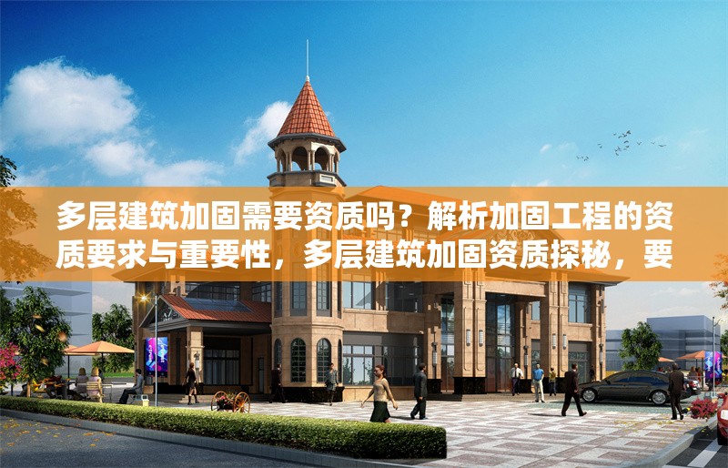 多層建筑加固需要資質(zhì)嗎？解析加固工程的資質(zhì)要求與重要性，多層建筑加固資質(zhì)探秘，要求與