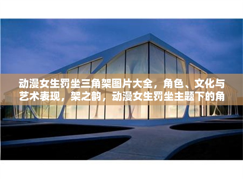 動漫女生罰坐三角架圖片大全，角色、文化與藝術表現(xiàn)，架之韻，動漫女生罰坐主題下的角色文化與藝術