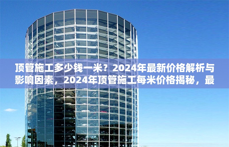頂管施工多少錢一米？2024年最新價(jià)格解析與影響因素，2024年頂管施工每米價(jià)格揭秘，最新行情及影響因素全解析