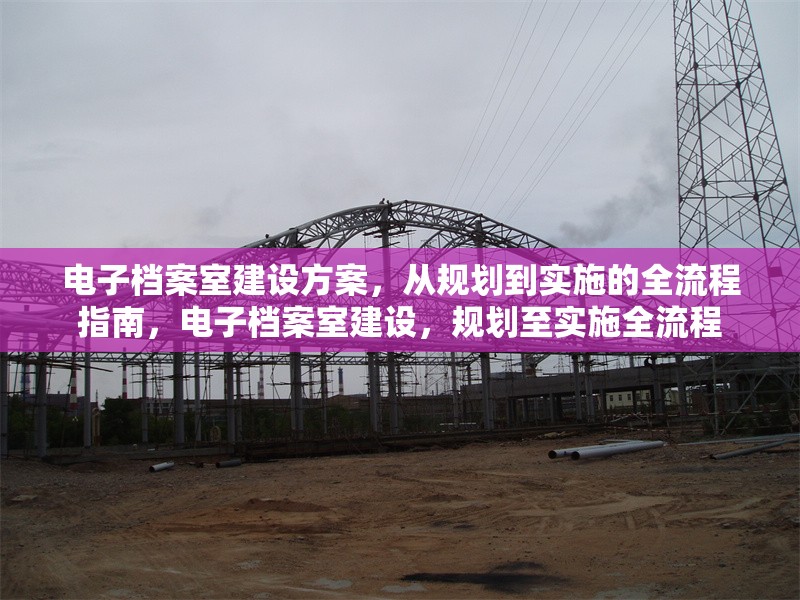 電子檔案室建設(shè)方案，從規(guī)劃到實(shí)施的全流程指南，電子檔案室建設(shè)，規(guī)劃至實(shí)施全流程