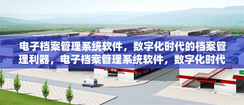 電子檔案管理系統(tǒng)軟件，數(shù)字化時(shí)代的檔案管理利器，電子檔案管理系統(tǒng)軟件，數(shù)字化時(shí)代檔案管理