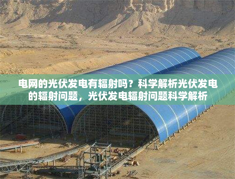 電網(wǎng)的光伏發(fā)電有輻射嗎？科學(xué)解析光伏發(fā)電的輻射問題，光伏發(fā)電輻射問題科學(xué)解析
