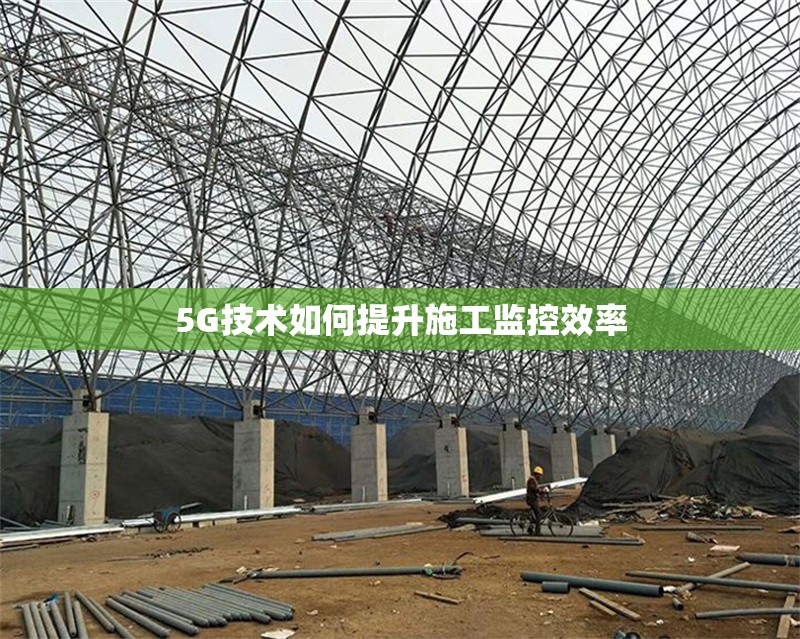 5G技術如何提升施工監(jiān)控效率
