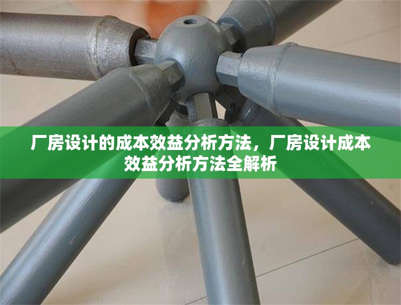 廠房設(shè)計的成本效益分析方法，廠房設(shè)計成本效益分析方法全解析