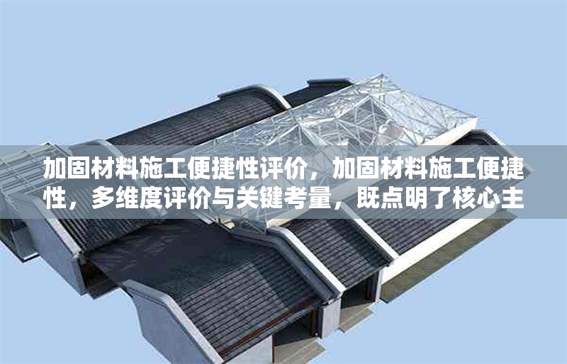 加固材料施工便捷性評價，加固材料施工便捷性，多維度評價與關(guān)鍵考量，既點明了核心主題加固材料施工便捷性，又突出了要對其進行全面、