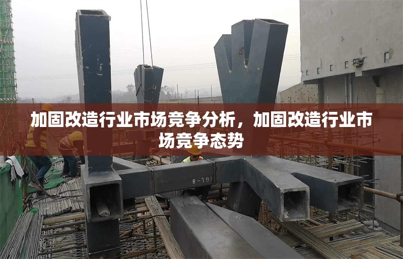 加固改造行業(yè)市場競爭分析，加固改造行業(yè)市場競爭態(tài)勢 行業(yè)新聞 第1張