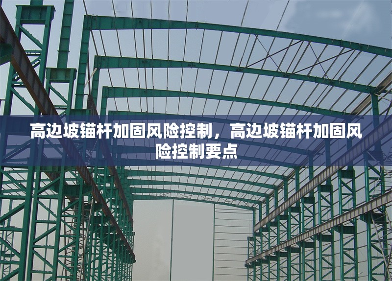 高邊坡錨桿加固風(fēng)險控制，高邊坡錨桿加固風(fēng)險控制要點 行業(yè)新聞