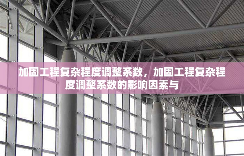 加固工程復雜程度調(diào)整系數(shù)，加固工程復雜程度調(diào)整系數(shù)的影響因素與 行業(yè)新聞 第1張