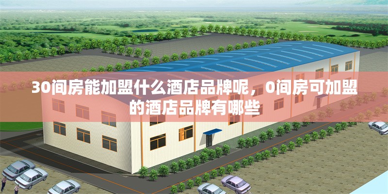 30間房能加盟什么酒店品牌呢，0間房可加盟的酒店品牌有哪些 行業(yè)新聞