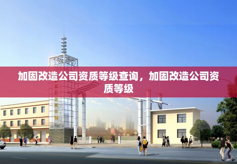 加固改造公司資質(zhì)等級查詢，加固改造公司資質(zhì)等級
