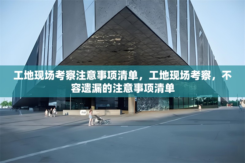 工地現(xiàn)場考察注意事項清單，工地現(xiàn)場考察，不容遺漏的注意事項清單 行業(yè)新聞 第1張