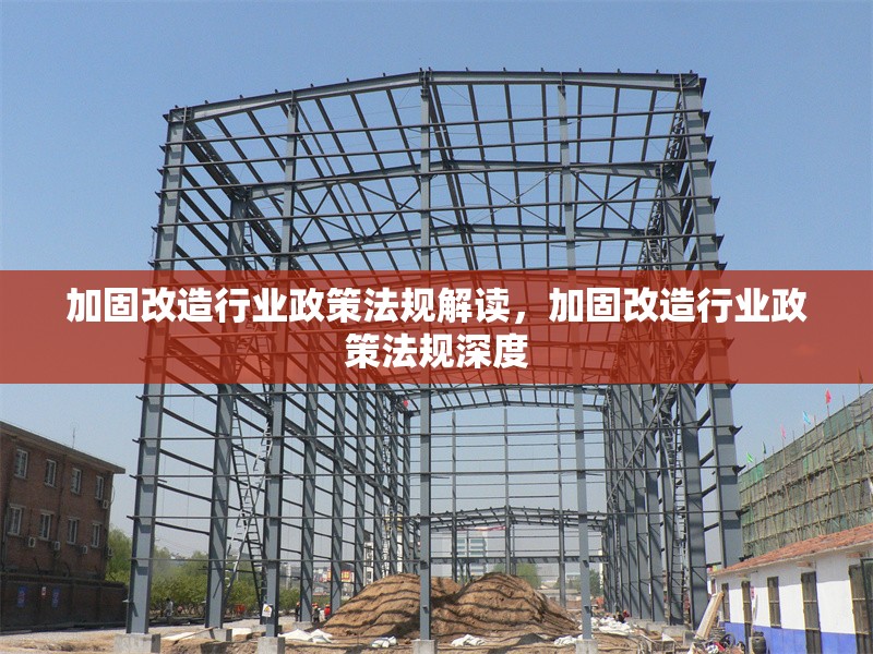 加固改造行業(yè)政策法規(guī)解讀，加固改造行業(yè)政策法規(guī)深度 行業(yè)新聞 第1張