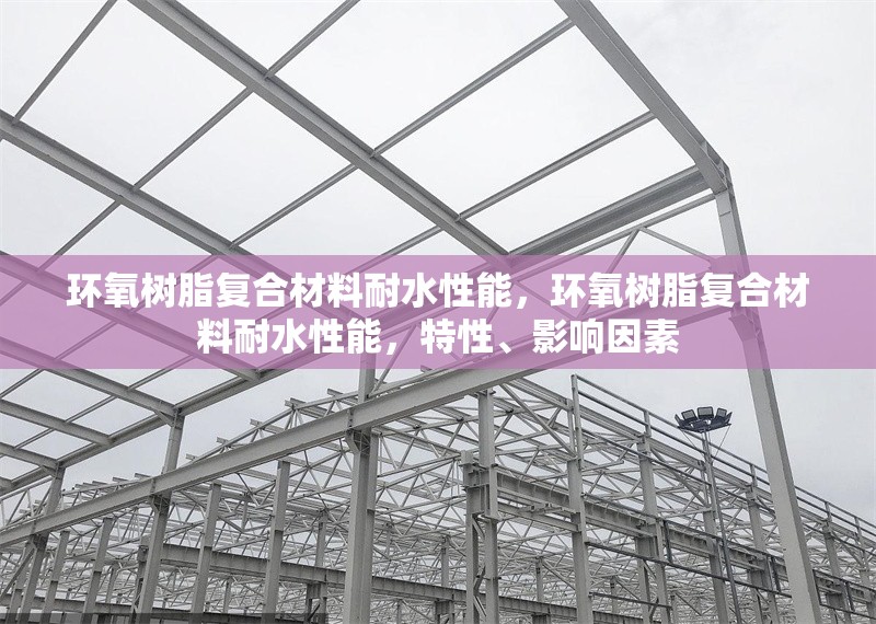 環(huán)氧樹(shù)脂復(fù)合材料耐水性能，環(huán)氧樹(shù)脂復(fù)合材料耐水性能，特性、影響因素 行業(yè)新聞 第1張