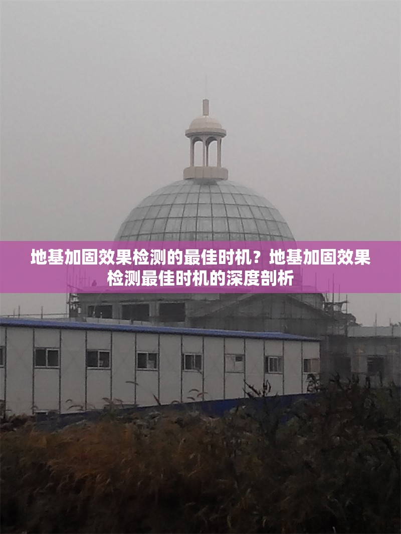 地基加固效果檢測(cè)的最佳時(shí)機(jī)？地基加固效果檢測(cè)最佳時(shí)機(jī)的深度剖析