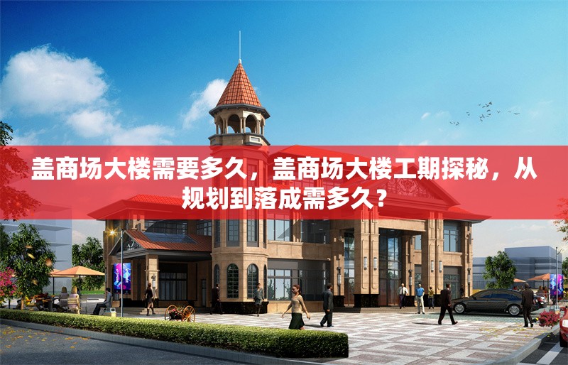 蓋商場大樓需要多久，蓋商場大樓工期探秘，從規(guī)劃到落成需多久？ 行業(yè)新聞 第1張