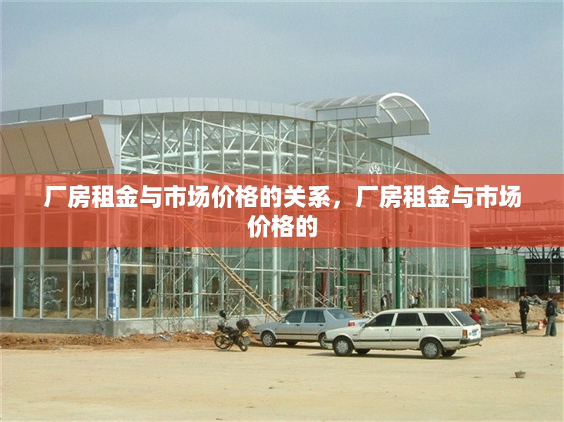廠房租金與市場價格的關(guān)系，廠房租金與市場價格的 行業(yè)新聞 第1張