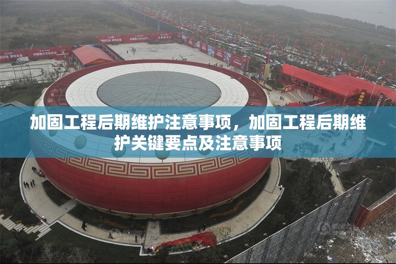 加固工程后期維護(hù)注意事項，加固工程后期維護(hù)關(guān)鍵要點及注意事項
