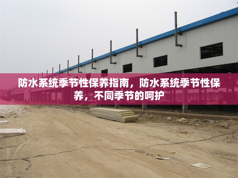防水系統(tǒng)季節(jié)性保養(yǎng)指南，防水系統(tǒng)季節(jié)性保養(yǎng)，不同季節(jié)的呵護(hù)
