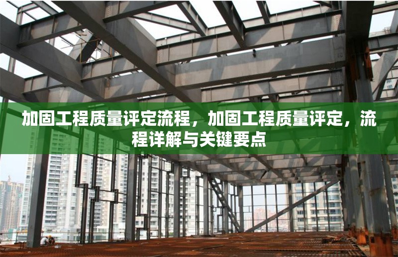 加固工程質(zhì)量評定流程，加固工程質(zhì)量評定，流程詳解與關(guān)鍵要點 行業(yè)新聞 第1張