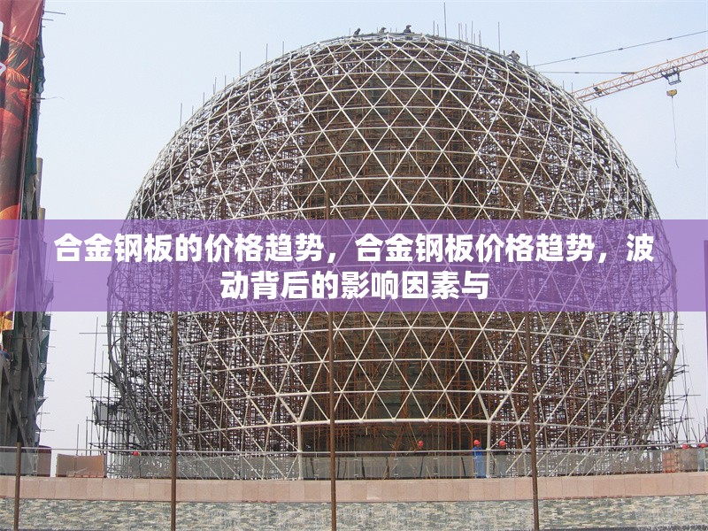 合金鋼板的價(jià)格趨勢(shì)，合金鋼板價(jià)格趨勢(shì)，波動(dòng)背后的影響因素與