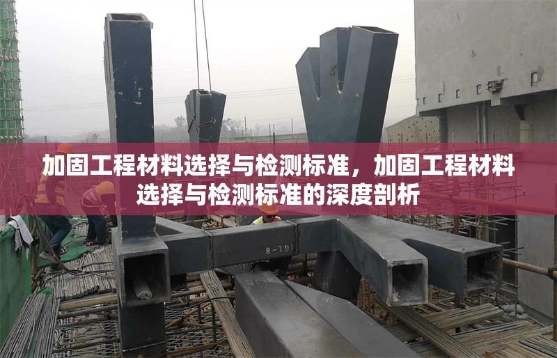 加固工程材料選擇與檢測(cè)標(biāo)準(zhǔn)，加固工程材料選擇與檢測(cè)標(biāo)準(zhǔn)的深度剖析 行業(yè)新聞 第1張