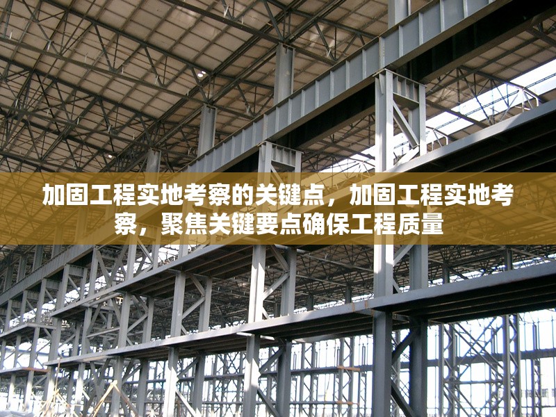 加固工程實(shí)地考察的關(guān)鍵點(diǎn)，加固工程實(shí)地考察，聚焦關(guān)鍵要點(diǎn)確保工程質(zhì)量 行業(yè)新聞 第1張