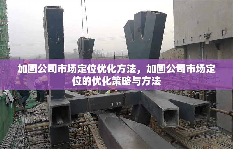 加固公司市場定位優(yōu)化方法，加固公司市場定位的優(yōu)化策略與方法