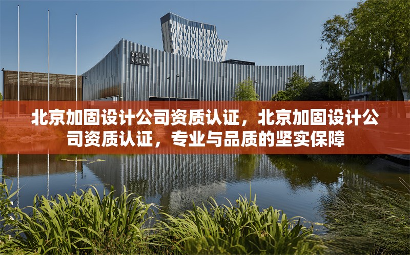 北京加固設計公司資質認證，北京加固設計公司資質認證，專業(yè)與品質的堅實保障