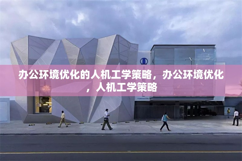 辦公環(huán)境優(yōu)化的人機(jī)工學(xué)策略，辦公環(huán)境優(yōu)化，人機(jī)工學(xué)策略
