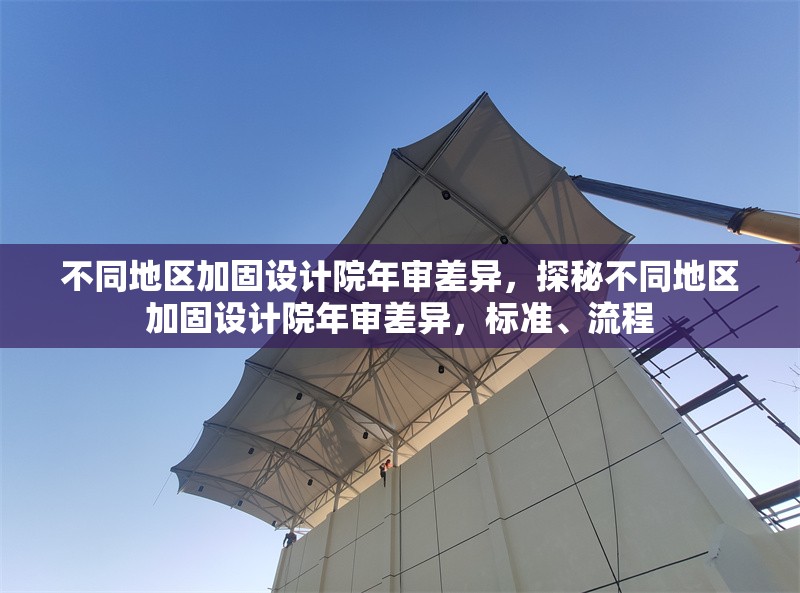 不同地區(qū)加固設計院年審差異，探秘不同地區(qū)加固設計院年審差異，標準、流程