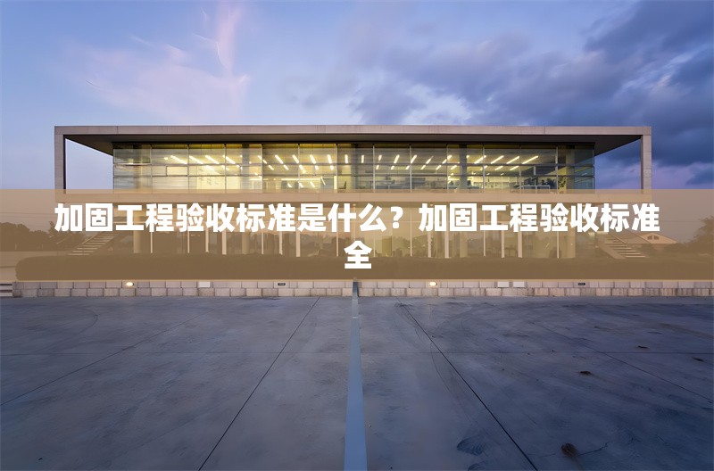 加固工程驗(yàn)收標(biāo)準(zhǔn)是什么？加固工程驗(yàn)收標(biāo)準(zhǔn)全 行業(yè)新聞 第1張