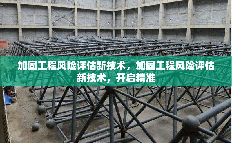 加固工程風(fēng)險(xiǎn)評估新技術(shù)，加固工程風(fēng)險(xiǎn)評估新技術(shù)，開啟精準(zhǔn)