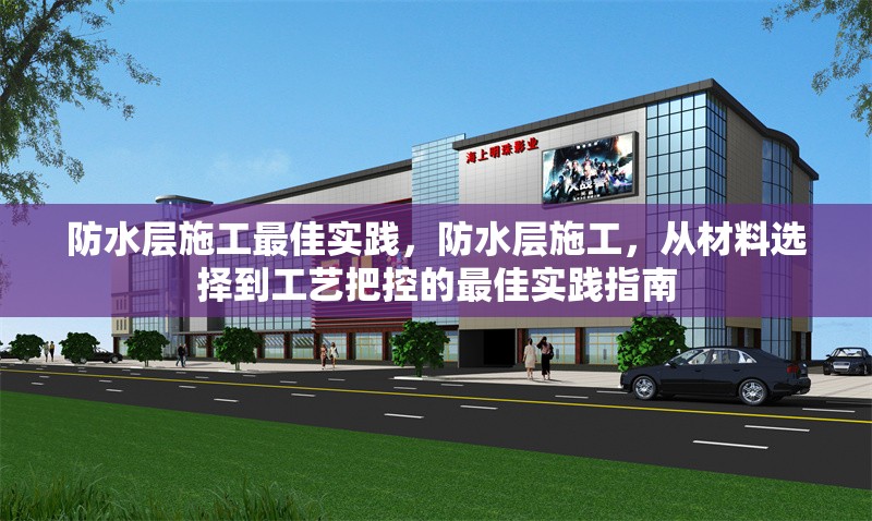 防水層施工最佳實踐，防水層施工，從材料選擇到工藝把控的最佳實踐指南