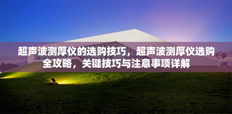 超聲波測(cè)厚儀的選購(gòu)技巧，超聲波測(cè)厚儀選購(gòu)全攻略，關(guān)鍵技巧與注意事項(xiàng)詳解
