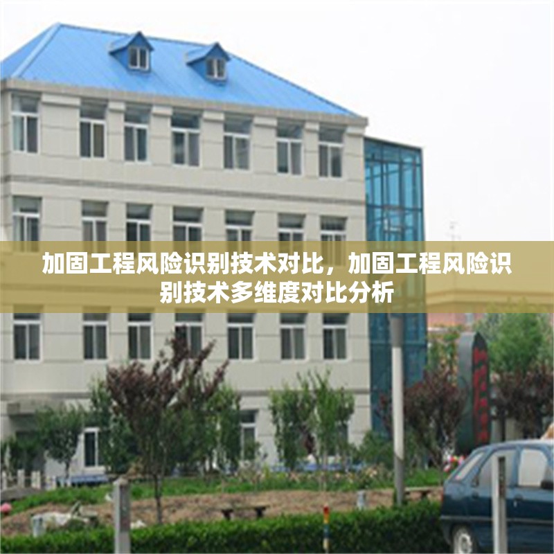加固工程風險識別技術(shù)對比，加固工程風險識別技術(shù)多維度對比分析 行業(yè)新聞 第1張