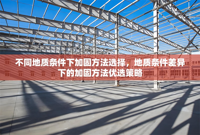 不同地質(zhì)條件下加固方法選擇，地質(zhì)條件差異下的加固方法優(yōu)選策略 行業(yè)新聞 第1張