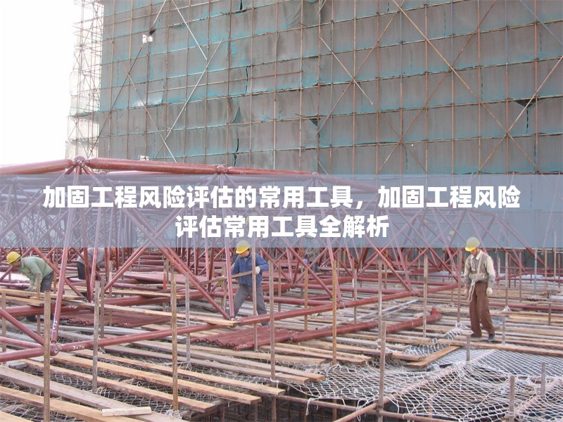 加固工程風(fēng)險評估的常用工具，加固工程風(fēng)險評估常用工具全解析 行業(yè)新聞 第1張