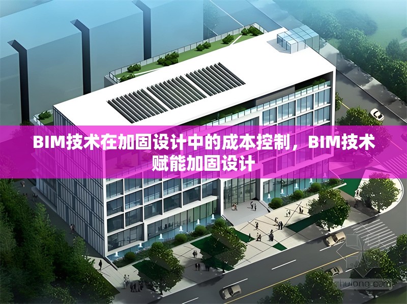 BIM技術(shù)在加固設(shè)計中的成本控制，BIM技術(shù)賦能加固設(shè)計 行業(yè)新聞 第1張