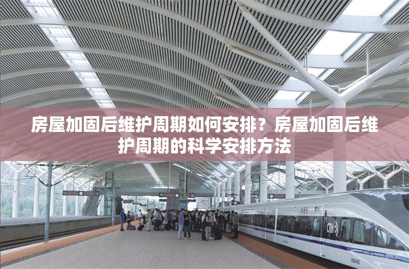 房屋加固后維護周期如何安排？房屋加固后維護周期的科學安排方法 行業(yè)新聞 第1張