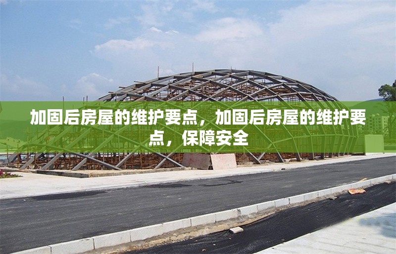 加固后房屋的維護(hù)要點(diǎn)，加固后房屋的維護(hù)要點(diǎn)，保障安全