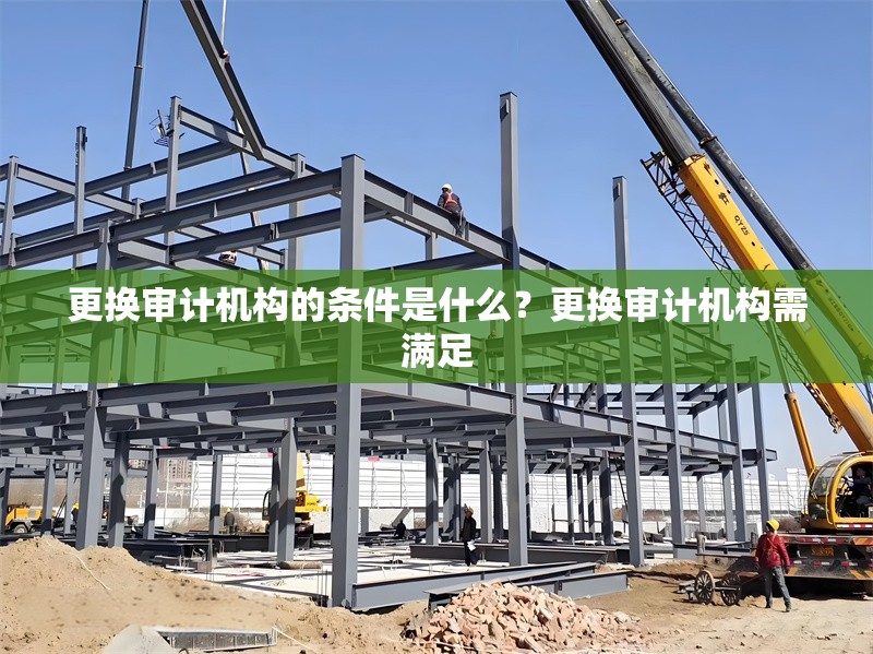 更換審計機構(gòu)的條件是什么？更換審計機構(gòu)需滿足