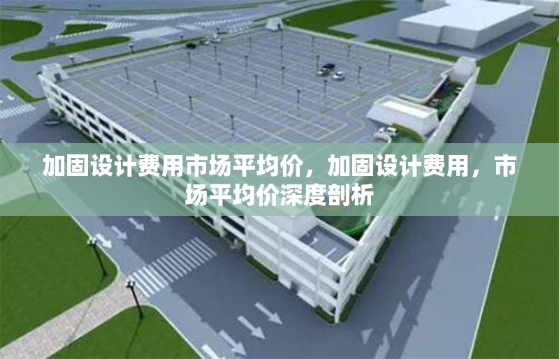 加固設(shè)計(jì)費(fèi)用市場平均價(jià)，加固設(shè)計(jì)費(fèi)用，市場平均價(jià)深度剖析 行業(yè)新聞 第1張