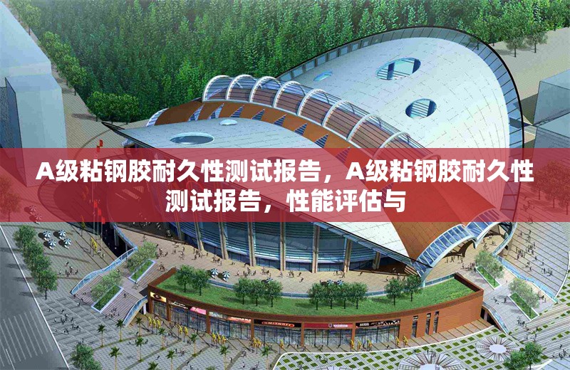 A級粘鋼膠耐久性測試報(bào)告，A級粘鋼膠耐久性測試報(bào)告，性能評估與 行業(yè)新聞 第1張