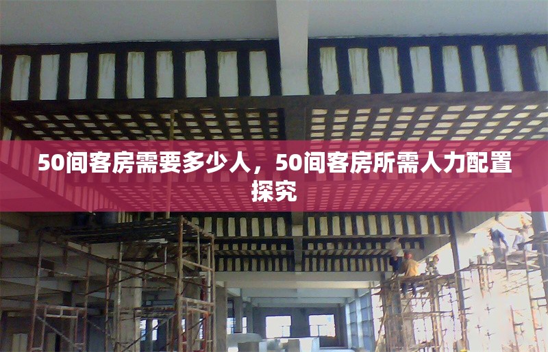 50間客房需要多少人，50間客房所需人力配置探究 行業(yè)新聞 第1張