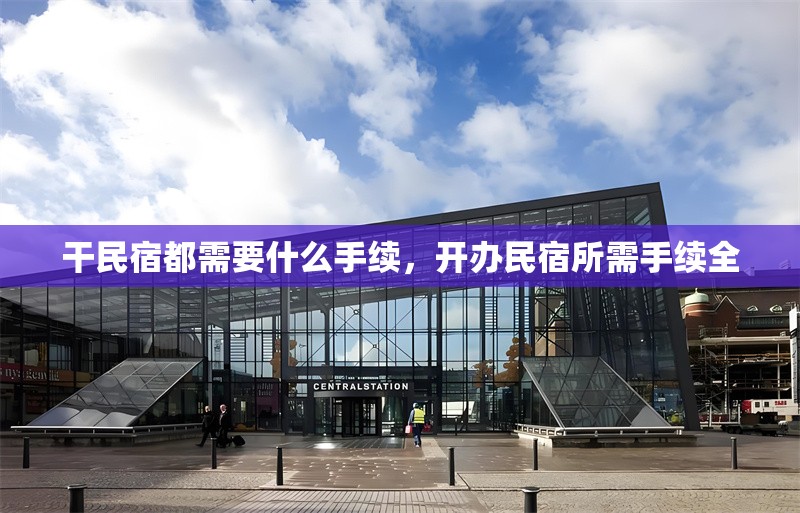 干民宿都需要什么手續(xù)，開辦民宿所需手續(xù)全